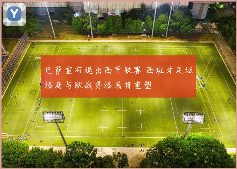 巴萨宣布退出西甲联赛 西班牙足坛格局与欧战资格或将重塑