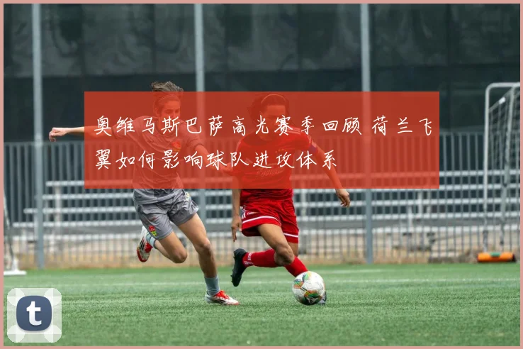 奥维马斯巴萨高光赛季回顾 荷兰飞翼如何影响球队进攻体系