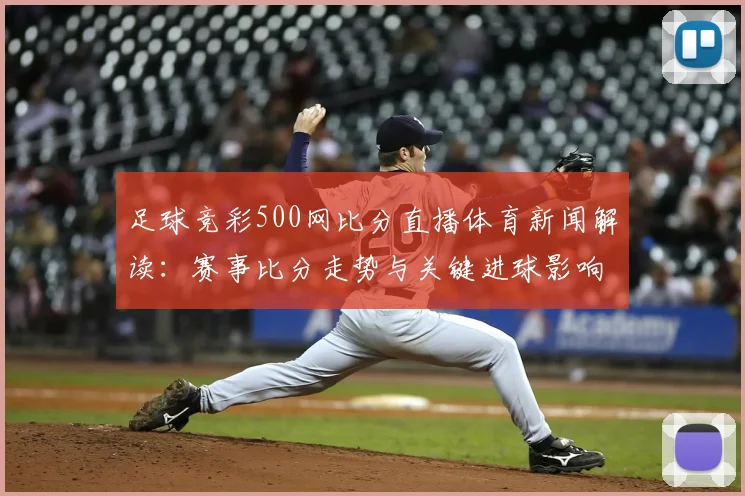足球竞彩500网比分直播体育新闻解读：赛事比分走势与关键进球影响